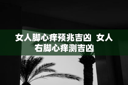 女人脚心痒预兆吉凶 女人右脚心痒测吉凶
