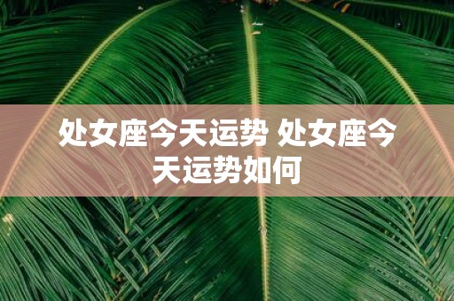 处女座今天运势 处女座今天运势如何 处女座今天运势 处女座今天运势如何