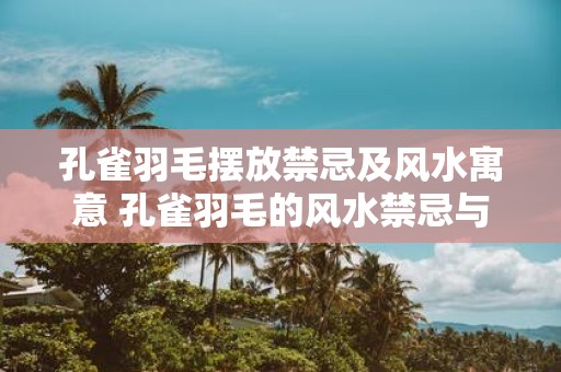 孔雀羽毛摆放禁忌及风水寓意 孔雀羽毛的风水禁忌与意义