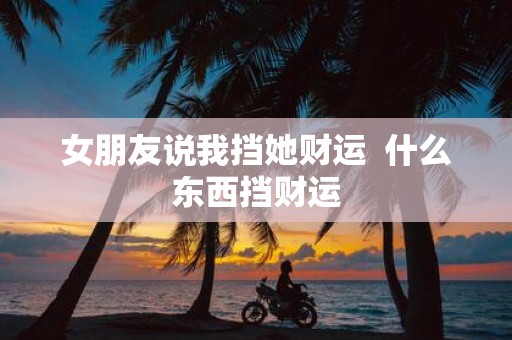 女朋友说我挡她财运 什么东西挡财运