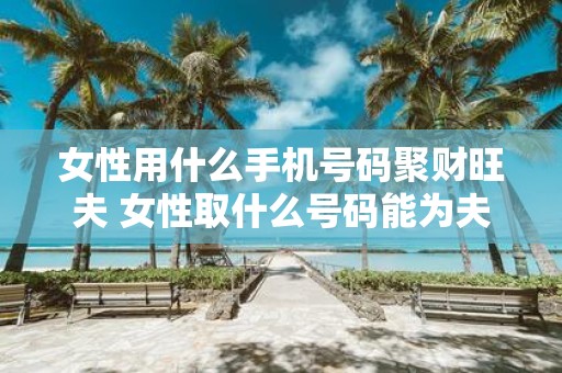 女性用什么手机号码聚财旺夫 女性取什么号码能为夫家带来财运
