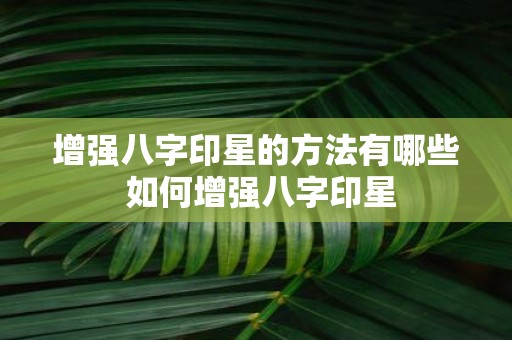 增强八字印星的方法有哪些 如何增强八字印星