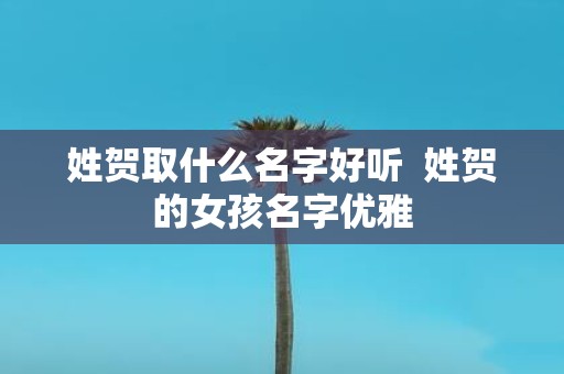 姓贺取什么名字好听 姓贺的女孩名字优雅