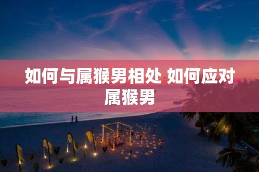 如何与属猴男相处 如何应对属猴男