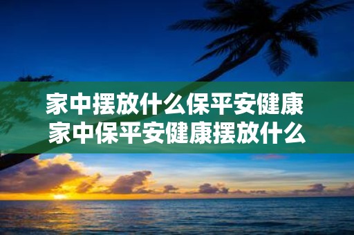 家中摆放什么保平安健康 家中保平安健康摆放什么