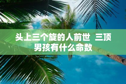 头上三个旋的人前世 三顶男孩有什么命数