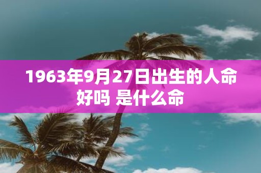 1963年9月27日出生的人命好吗 是什么命