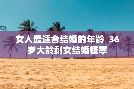 女人最适合结婚的年龄 36岁大龄剩女结婚概率