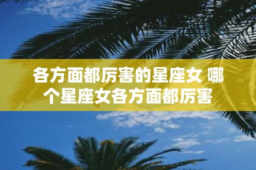 各方面都厉害的星座女 哪个星座女各方面都厉害