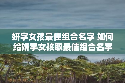 妍字女孩最佳组合名字 如何给妍字女孩取最佳组合名字