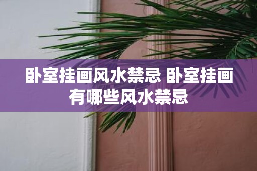 卧室挂画风水禁忌 卧室挂画有哪些风水禁忌