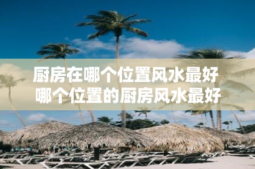 厨房在哪个位置风水最好 哪个位置的厨房风水最好