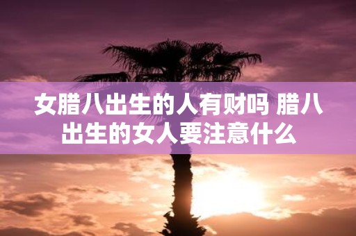 女腊八出生的人有财吗 腊八出生的女人要注意什么