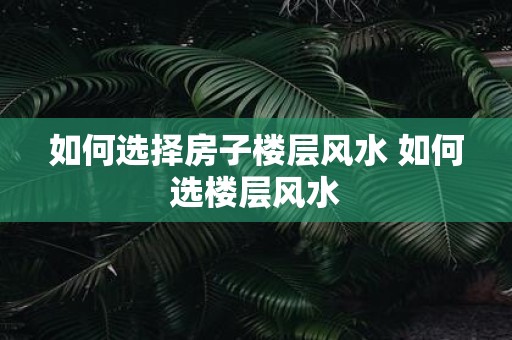 如何选择房子楼层风水 如何选楼层风水