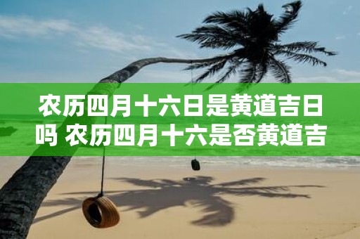 农历四月十六日是黄道吉日吗 农历四月十六是否黄道吉日