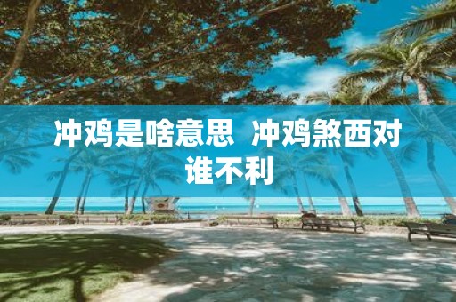 冲鸡是啥意思 冲鸡煞西对谁不利