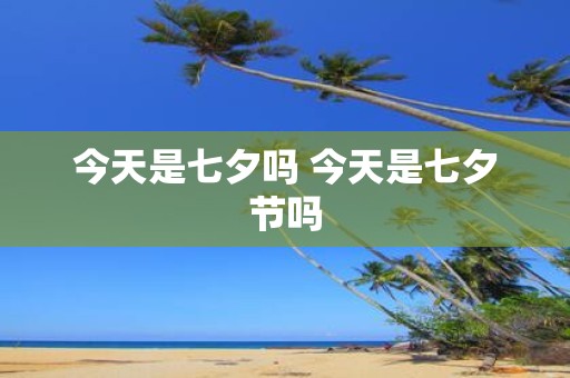 今天是七夕吗 今天是七夕节吗
