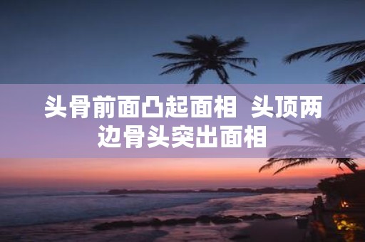 头骨前面凸起面相 头顶两边骨头突出面相