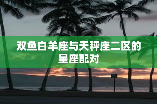 双鱼白羊座与天秤座二区的星座配对