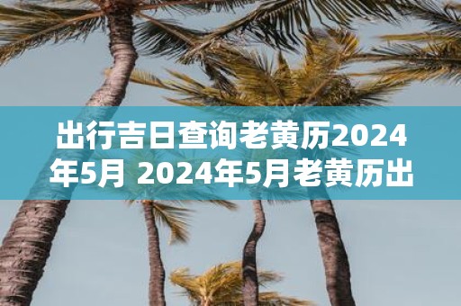 出行吉日查询老黄历2025年5月 2025年5月老黄历出行吉日查询