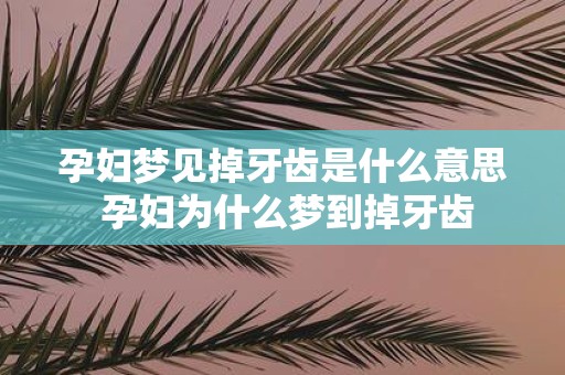 孕妇梦见掉牙齿是什么意思 孕妇为什么梦到掉牙齿