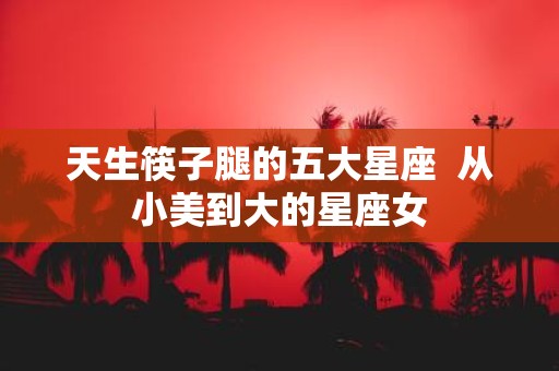 天生筷子腿的五大星座 从小美到大的星座女