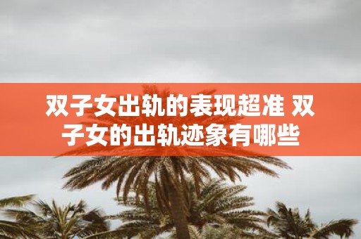 双子女出轨的表现超准 双子女的出轨迹象有哪些