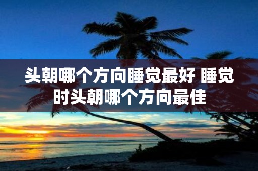 头朝哪个方向睡觉最好 睡觉时头朝哪个方向最佳