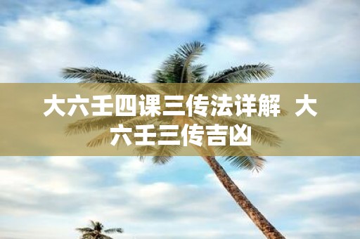 大六壬四课三传法详解 大六壬三传吉凶