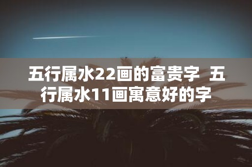 五行属水22画的富贵字 五行属水11画寓意好的字