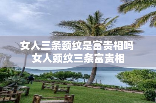 女人三条颈纹是富贵相吗 女人颈纹三条富贵相