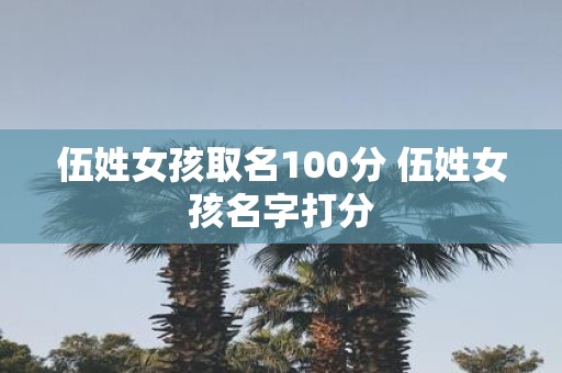 伍姓女孩取名100分 伍姓女孩名字打分