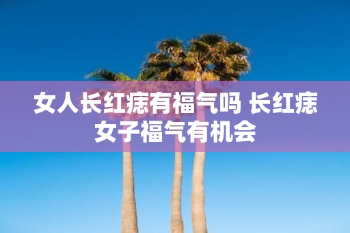 女人长红痣有福气吗 长红痣女子福气有机会