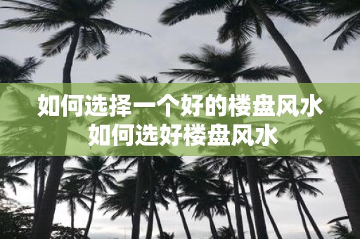 如何选择一个好的楼盘风水 如何选好楼盘风水