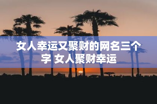 女人幸运又聚财的网名三个字 女人聚财幸运