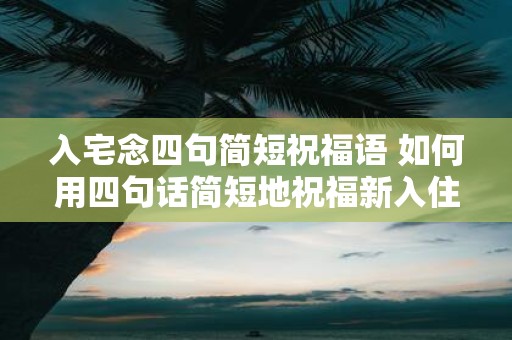 入宅念四句简短祝福语 如何用四句话简短地祝福新入住的朋友