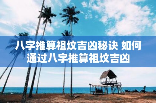 八字推算祖坟吉凶秘诀 如何通过八字推算祖坟吉凶