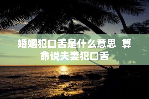 婚姻犯口舌是什么意思 算命说夫妻犯口舌