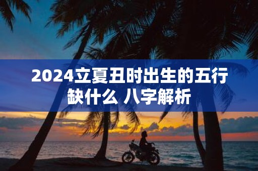 2025立夏丑时出生的五行缺什么 八字解析