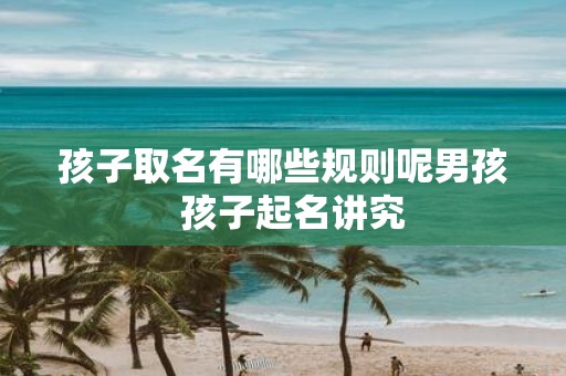 孩子取名有哪些规则呢男孩 孩子起名讲究