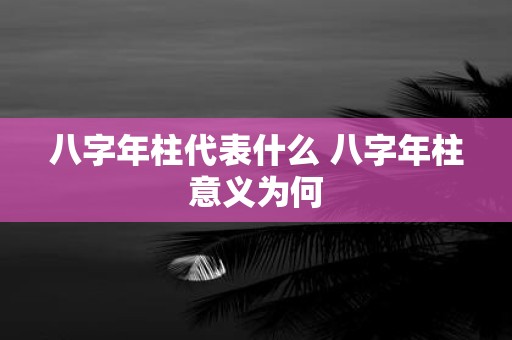 八字年柱代表什么 八字年柱意义为何