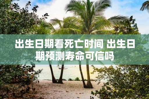 出生日期看死亡时间 出生日期预测寿命可信吗