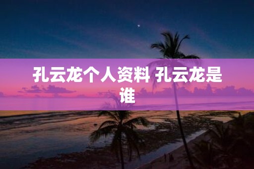 孔云龙个人资料 孔云龙是谁