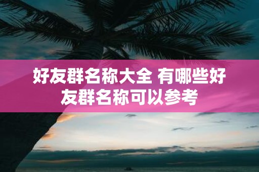 好友群名称大全 有哪些好友群名称可以参考