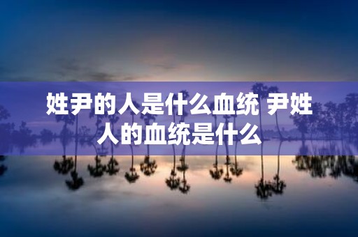 姓尹的人是什么血统 尹姓人的血统是什么