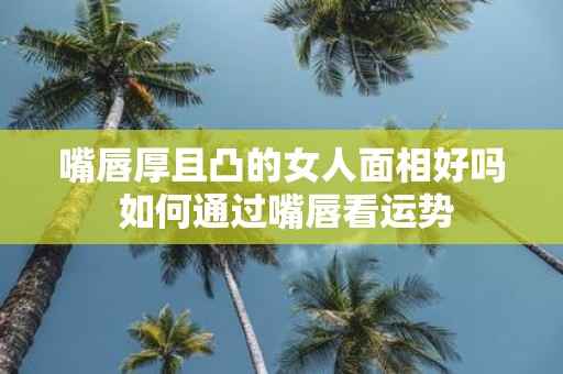 嘴唇厚且凸的女人面相好吗 如何通过嘴唇看运势