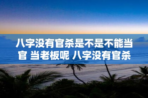 八字没有官杀是不是不能当官 当老板呢 八字没有官杀能当官老板吗