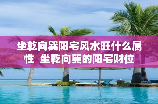 坐乾向巽阳宅风水旺什么属性 坐乾向巽的阳宅财位