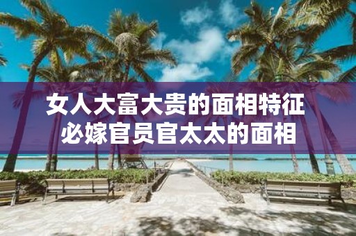 女人大富大贵的面相特征 必嫁官员官太太的面相