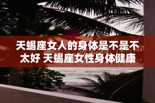 天蝎座女人的身体是不是不太好 天蝎座女性身体健康状况如何